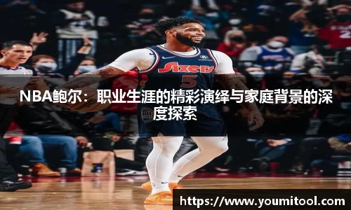 NBA鲍尔：职业生涯的精彩演绎与家庭背景的深度探索