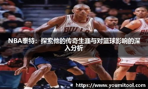 NBA泰特：探索他的传奇生涯与对篮球影响的深入分析