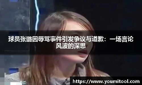 球员张璐因辱骂事件引发争议与道歉：一场言论风波的深思